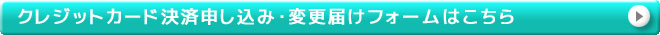 クレジットカード決済申し込み・変更届けフォームはこちら