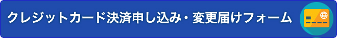 クレジットカード決済申し込み・変更届けフォームはこちら